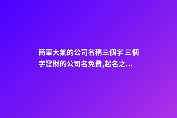 簡單大氣的公司名稱三個字 三個字發財的公司名免費,起名之家